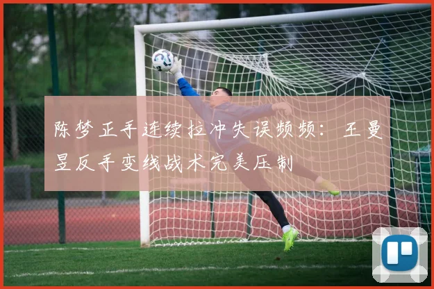 陈梦正手连续拉冲失误频频：王曼昱反手变线战术完美压制
